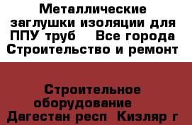 Металлические заглушки изоляции для ППУ труб. - Все города Строительство и ремонт » Строительное оборудование   . Дагестан респ.,Кизляр г.